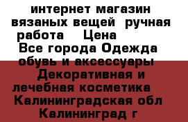 интернет-магазин вязаных вещей, ручная работа! › Цена ­ 1 700 - Все города Одежда, обувь и аксессуары » Декоративная и лечебная косметика   . Калининградская обл.,Калининград г.